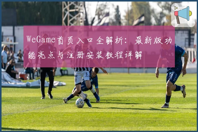WeGame首页入口全解析：最新版功能亮点与注册安装教程详解