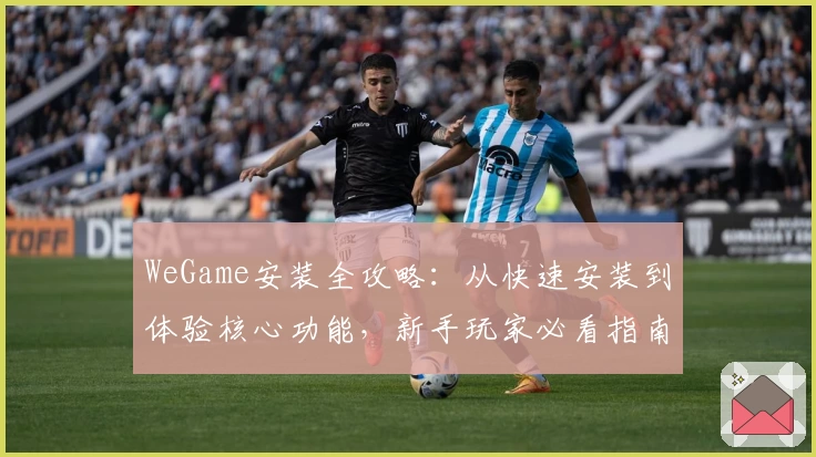 WeGame安装全攻略：从快速安装到体验核心功能，新手玩家必看指南
