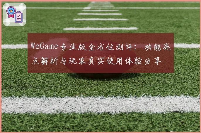 WeGame专业版全方位测评：功能亮点解析与玩家真实使用体验分享