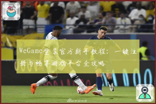 WeGame登录官方新手教程:一键注册与畅享游戏平台全攻略