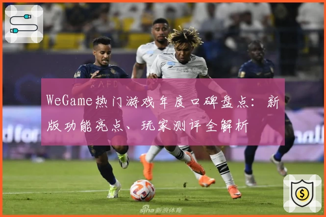 WeGame热门游戏年度口碑盘点：新版功能亮点、玩家测评全解析