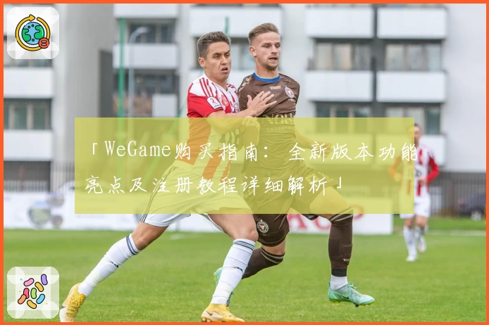 「WeGame购买指南：全新版本功能亮点及注册教程详细解析」