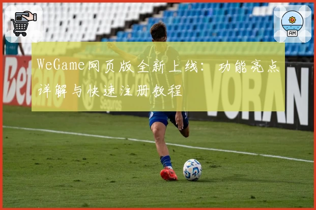 WeGame网页版全新上线：功能亮点详解与快速注册教程