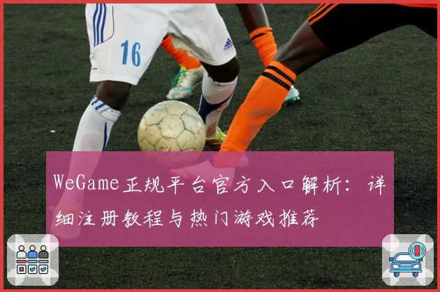 WeGame正规平台官方入口解析：详细注册教程与热门游戏推荐