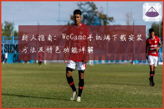 新人指南：WeGame手机端下载安装方法及特色功能详解