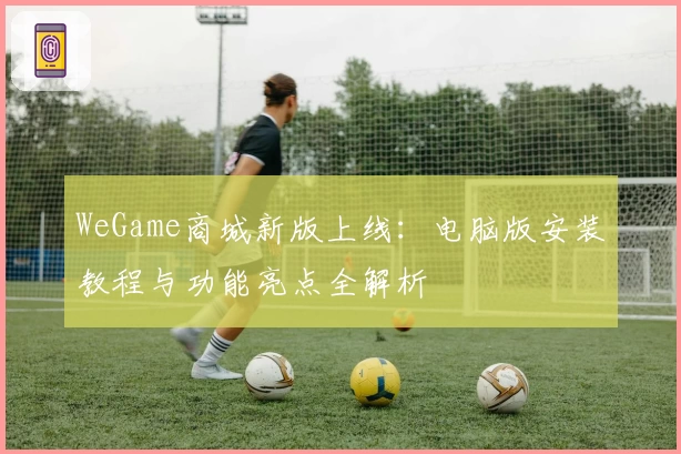 WeGame商城新版上线：电脑版安装教程与功能亮点全解析