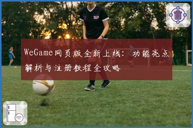 WeGame网页版全新上线：功能亮点解析与注册教程全攻略