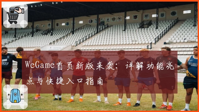 WeGame首页新版来袭：详解功能亮点与快捷入口指南