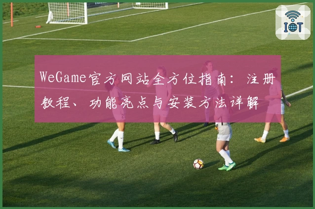 WeGame官方网站全方位指南：注册教程、功能亮点与安装方法详解