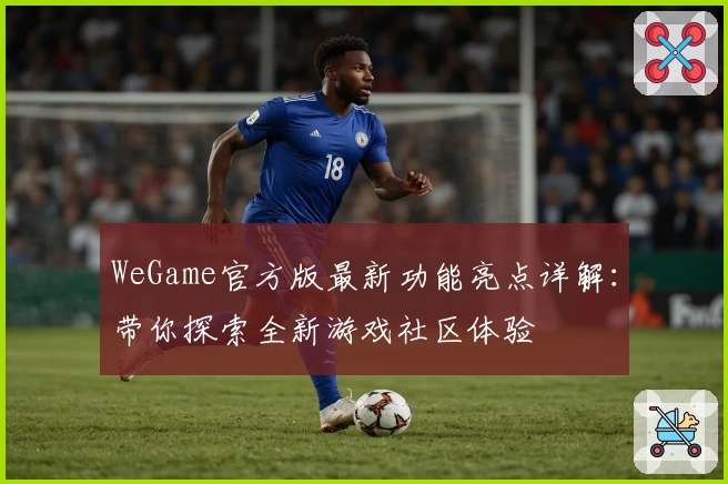 WeGame官方版最新功能亮点详解:带你探索全新游戏社区体验