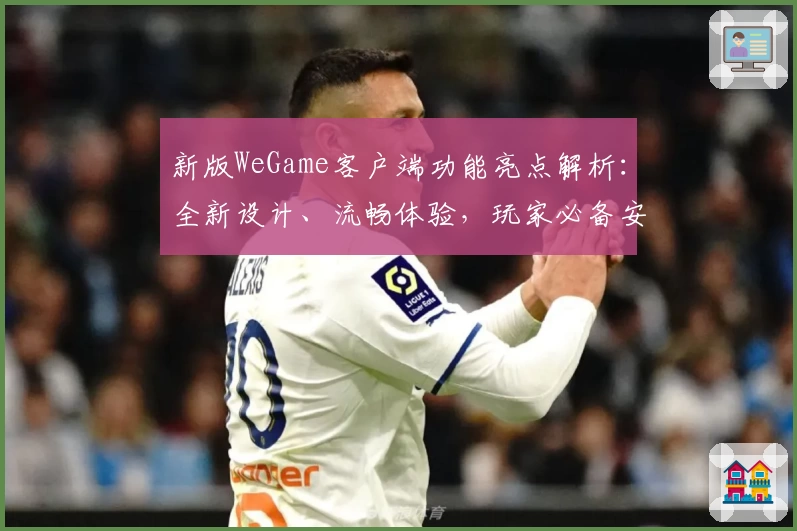新版WeGame客户端功能亮点解析：全新设计、流畅体验，玩家必备安装教程