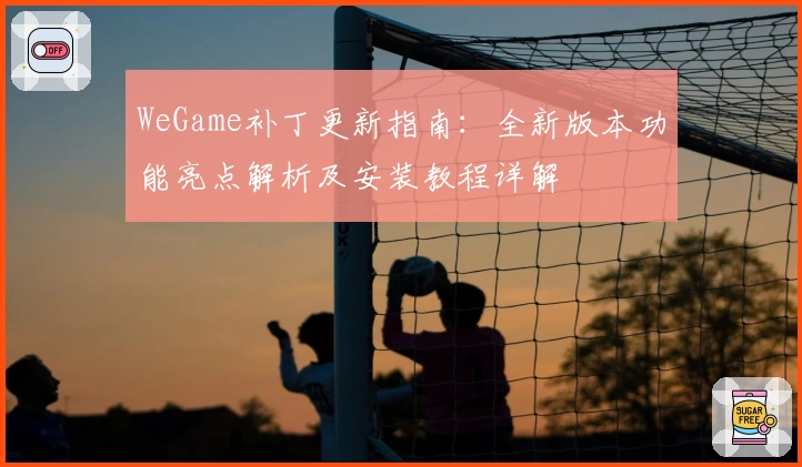 WeGame补丁更新指南：全新版本功能亮点解析及安装教程详解