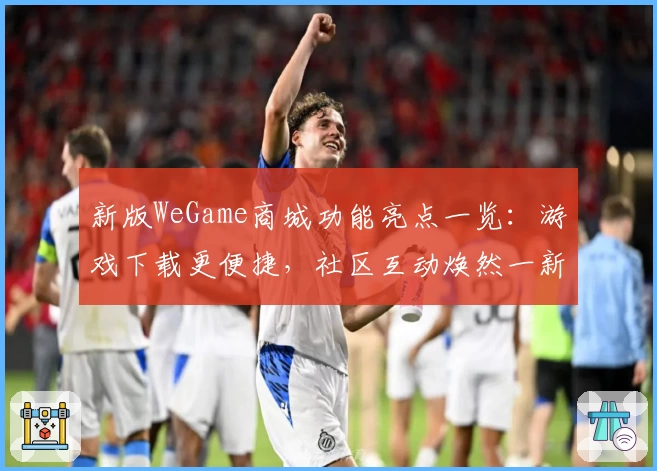 新版WeGame商城功能亮点一览：游戏下载更便捷，社区互动焕然一新
