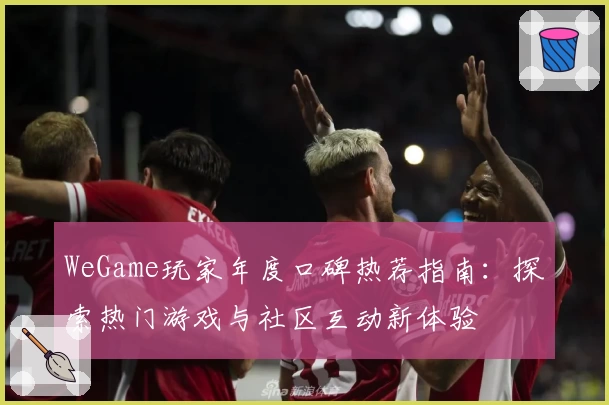 WeGame玩家年度口碑热荐指南：探索热门游戏与社区互动新体验
