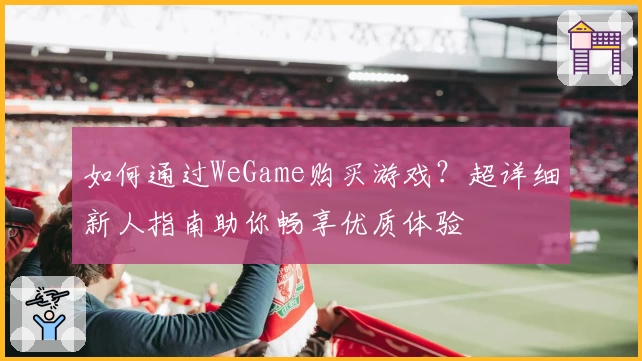 如何通过WeGame购买游戏？超详细新人指南助你畅享优质体验