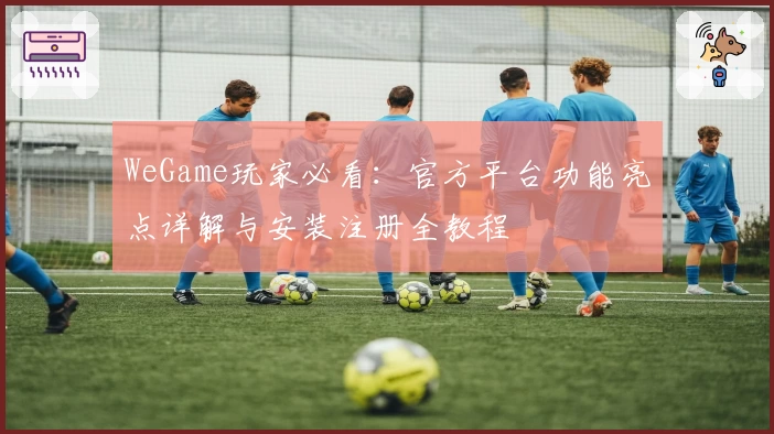 WeGame玩家必看：官方平台功能亮点详解与安装注册全教程