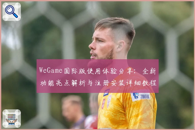 WeGame国际版使用体验分享：全新功能亮点解析与注册安装详细教程