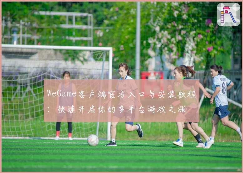 WeGame客户端官方入口与安装教程：快速开启你的多平台游戏之旅