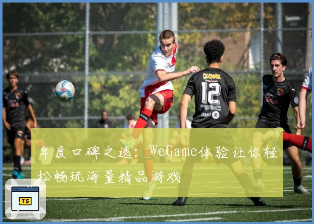 年度口碑之选：WeGame体验让你轻松畅玩海量精品游戏