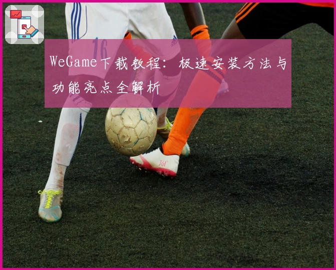 WeGame下载教程：极速安装方法与功能亮点全解析