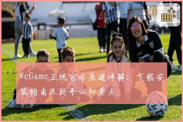 WeGame正规官方渠道详解：下载安装指南及新手必知要点