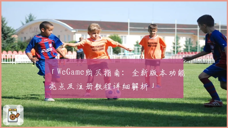 「WeGame购买指南:全新版本功能亮点及注册教程详细解析」