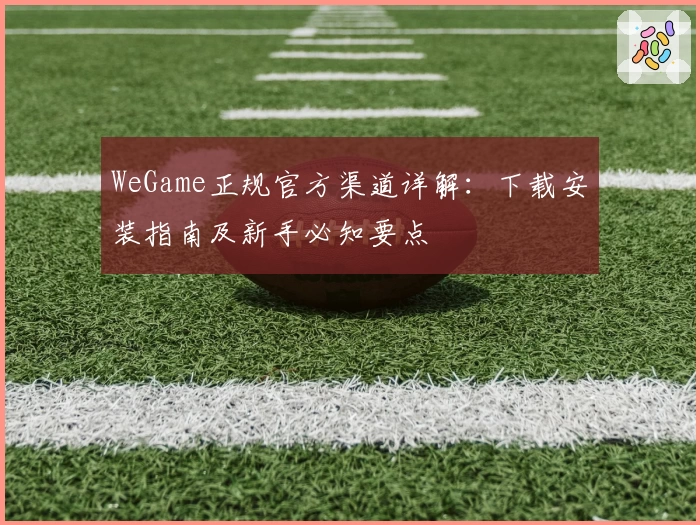WeGame正规官方渠道详解：下载安装指南及新手必知要点