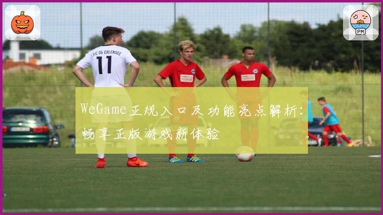 WeGame正规入口及功能亮点解析:畅享正版游戏新体验