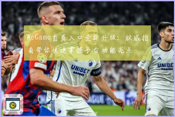 WeGame首页入口全新升级：权威指南带你快速掌握平台功能亮点