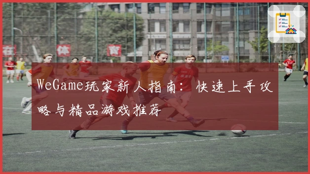 WeGame玩家新人指南：快速上手攻略与精品游戏推荐