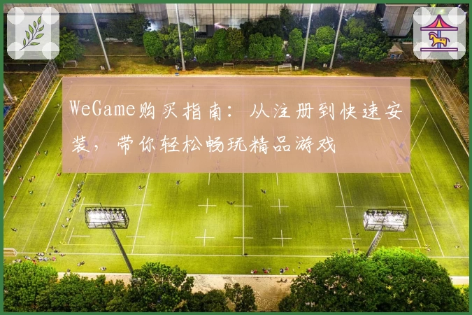 WeGame购买指南：从注册到快速安装，带你轻松畅玩精品游戏