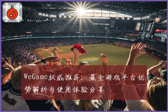 WeGame权威推荐：最全游戏平台优势解析与使用体验分享