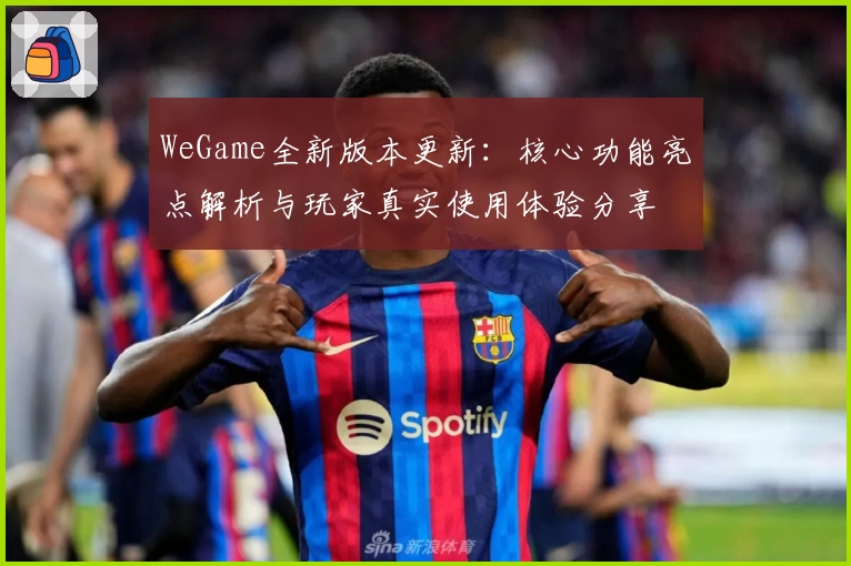 WeGame全新版本更新：核心功能亮点解析与玩家真实使用体验分享