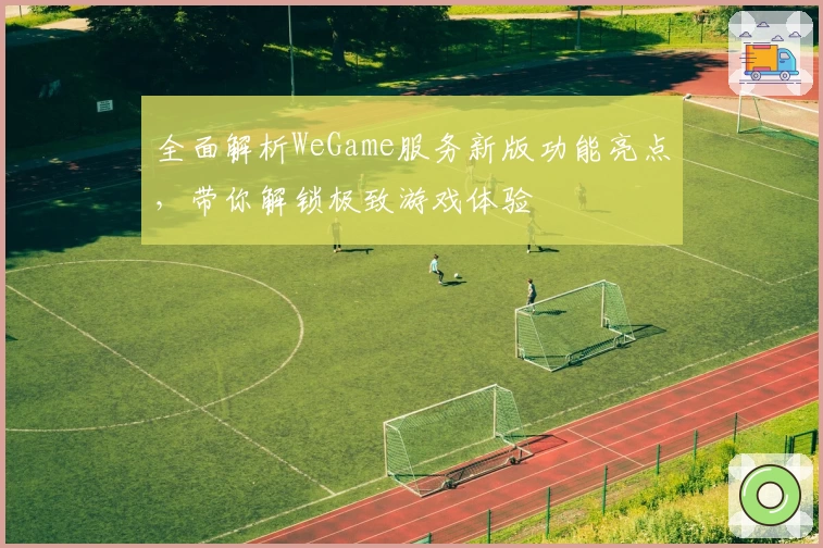 全面解析WeGame服务新版功能亮点，带你解锁极致游戏体验
