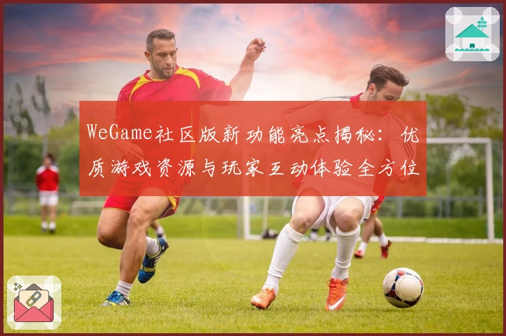 WeGame社区版新功能亮点揭秘:优质游戏资源与玩家互动体验全方位升级