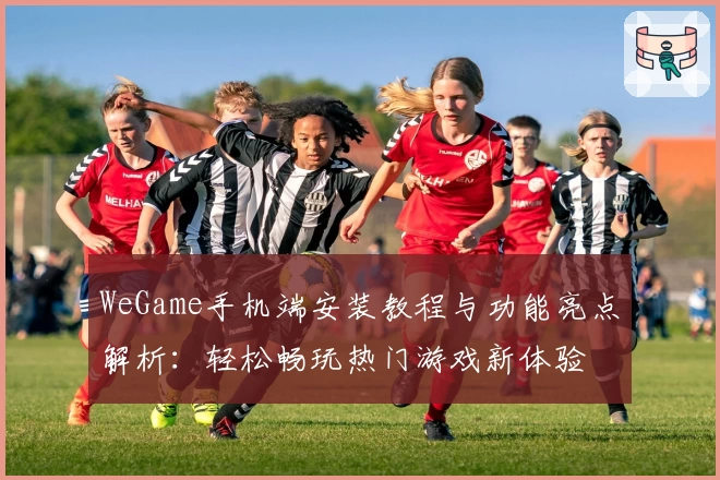 WeGame手机端安装教程与功能亮点解析:轻松畅玩热门游戏新体验