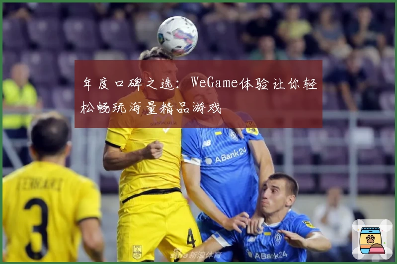 年度口碑之选：WeGame体验让你轻松畅玩海量精品游戏