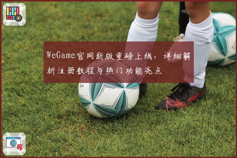 WeGame官网新版重磅上线，详细解析注册教程与热门功能亮点