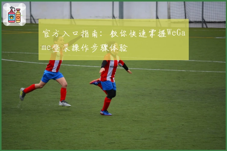 官方入口指南:教你快速掌握WeGame登录操作步骤体验