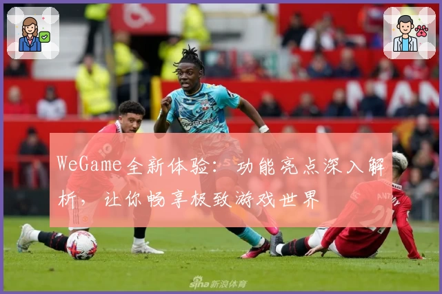 WeGame全新体验：功能亮点深入解析，让你畅享极致游戏世界