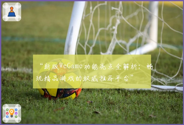 “新版WeGame功能亮点全解析：畅玩精品游戏的权威推荐平台”