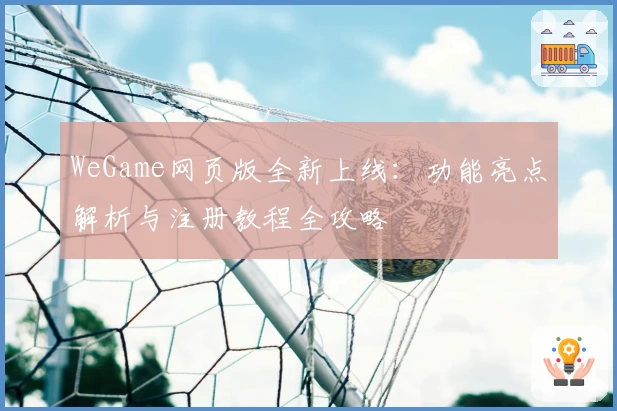 WeGame网页版全新上线：功能亮点解析与注册教程全攻略