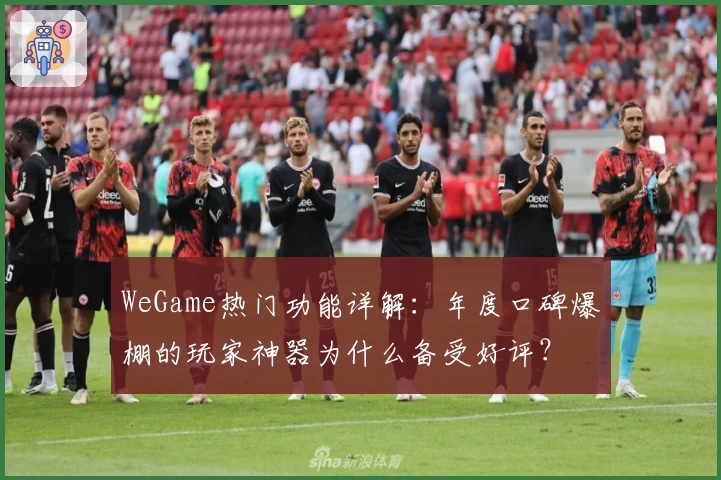 WeGame热门功能详解：年度口碑爆棚的玩家神器为什么备受好评？