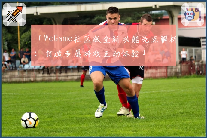 「WeGame社区版全新功能亮点解析：打造专属游戏互动体验」