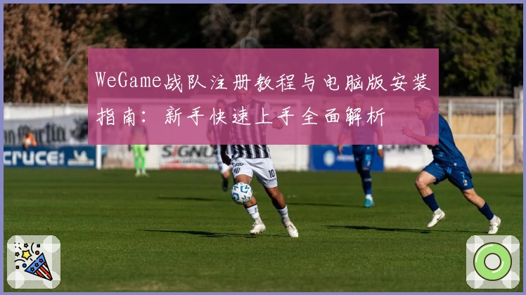 WeGame战队注册教程与电脑版安装指南：新手快速上手全面解析