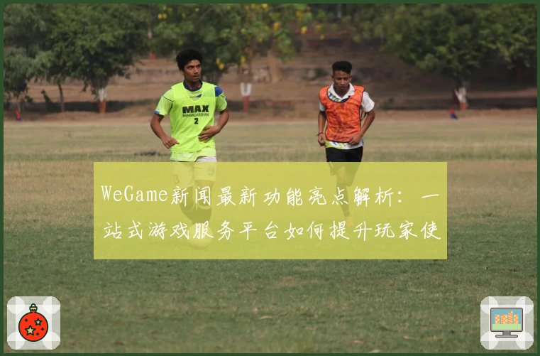 WeGame新闻最新功能亮点解析：一站式游戏服务平台如何提升玩家使用体验