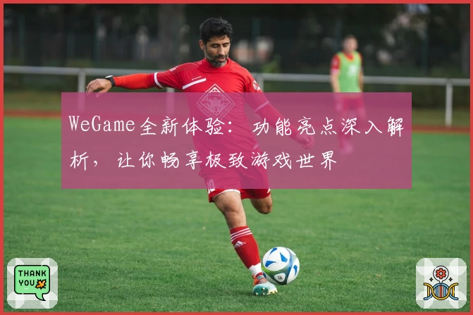 WeGame全新体验：功能亮点深入解析，让你畅享极致游戏世界