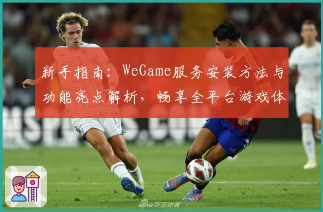 新手指南：WeGame服务安装方法与功能亮点解析，畅享全平台游戏体验