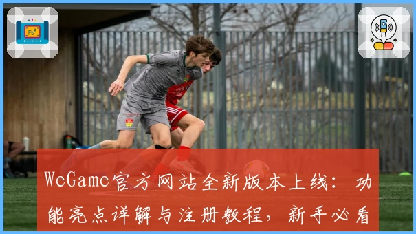 WeGame官方网站全新版本上线：功能亮点详解与注册教程，新手必看指南