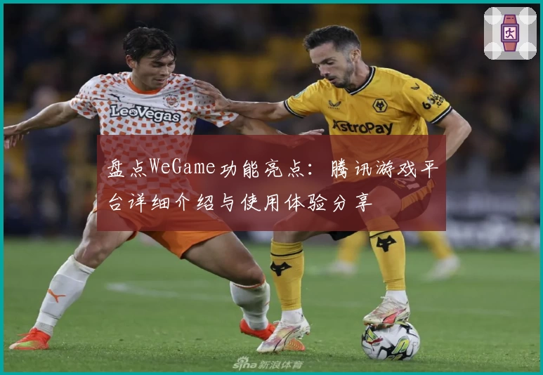盘点WeGame功能亮点：腾讯游戏平台详细介绍与使用体验分享